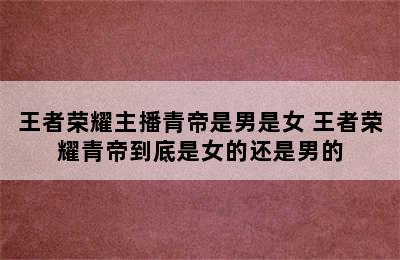 王者荣耀主播青帝是男是女 王者荣耀青帝到底是女的还是男的